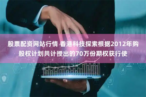 股票配资网站行情 香港科技探索根据2012年购股权计划共计授出的70万份期权获行使