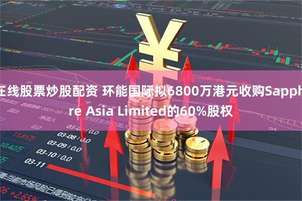 在线股票炒股配资 环能国际拟6800万港元收购Sapphire Asia Limited的60%股权