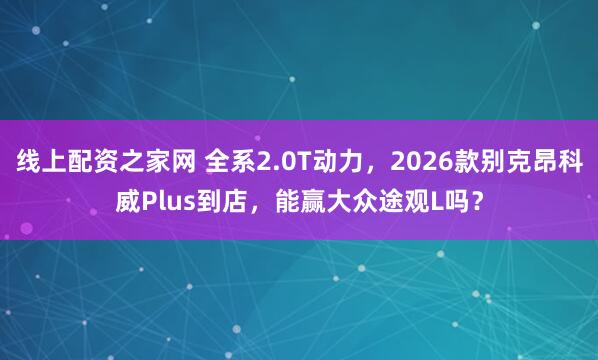线上配资之家网 全系2.0T动力，2026款别克昂科威Plus到店，能赢大众途观L吗？