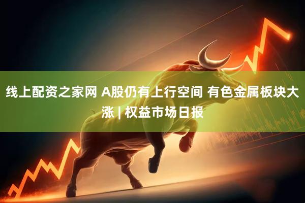 线上配资之家网 A股仍有上行空间 有色金属板块大涨 | 权益市场日报