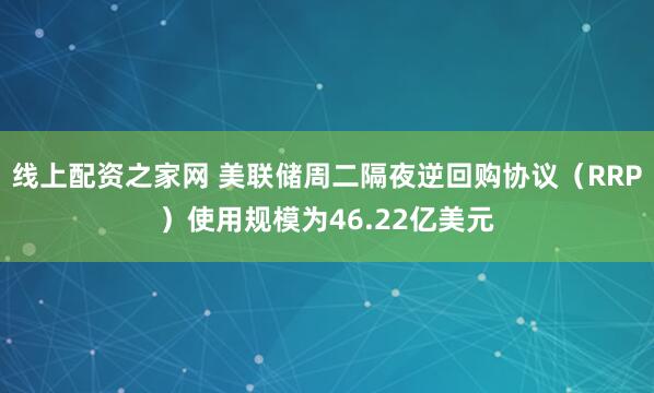 线上配资之家网 美联储周二隔夜逆回购协议（RRP）使用规模为46.22亿美元