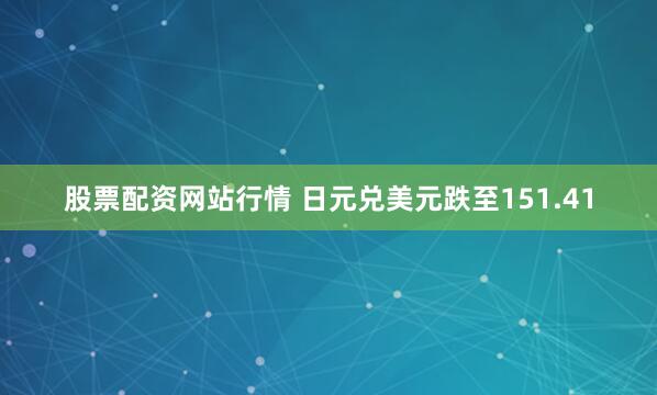 股票配资网站行情 日元兑美元跌至151.41