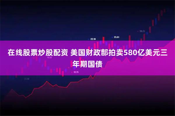 在线股票炒股配资 美国财政部拍卖580亿美元三年期国债