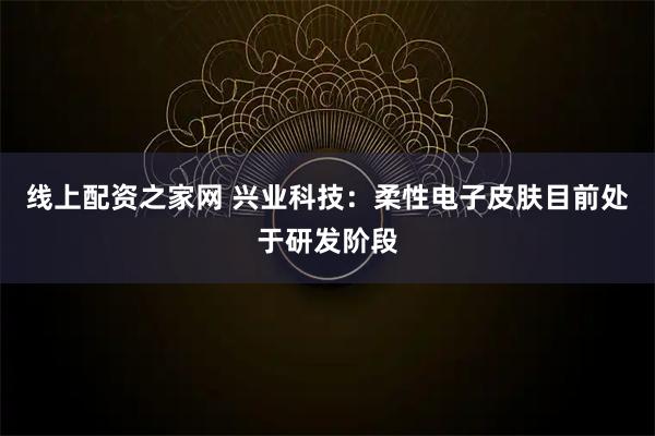 线上配资之家网 兴业科技：柔性电子皮肤目前处于研发阶段