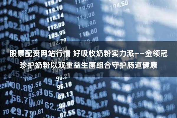 股票配资网站行情 好吸收奶粉实力派——金领冠珍护奶粉以双重益生菌组合守护肠道健康