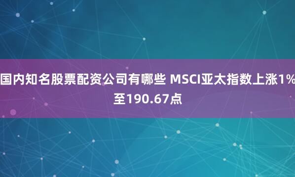 国内知名股票配资公司有哪些 MSCI亚太指数上涨1%至190.67点