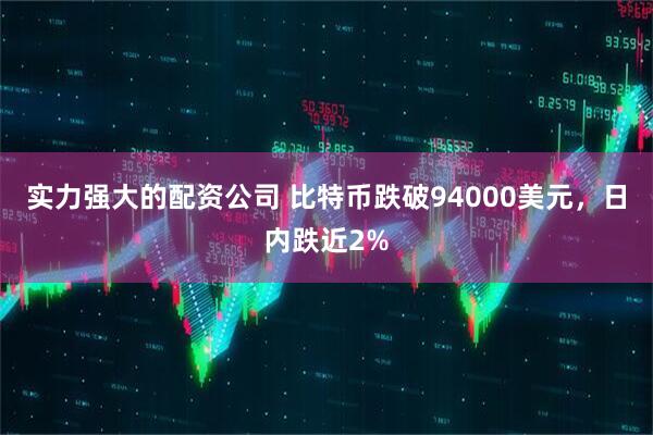 实力强大的配资公司 比特币跌破94000美元，日内跌近2%