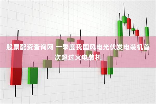 股票配资查询网 一季度我国风电光伏发电装机首次超过火电装机