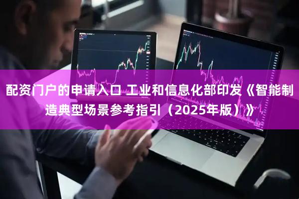 配资门户的申请入口 工业和信息化部印发《智能制造典型场景参考指引（2025年版）》