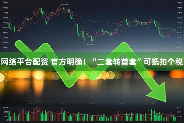 网络平台配资 官方明确！“二套转首套”可抵扣个税