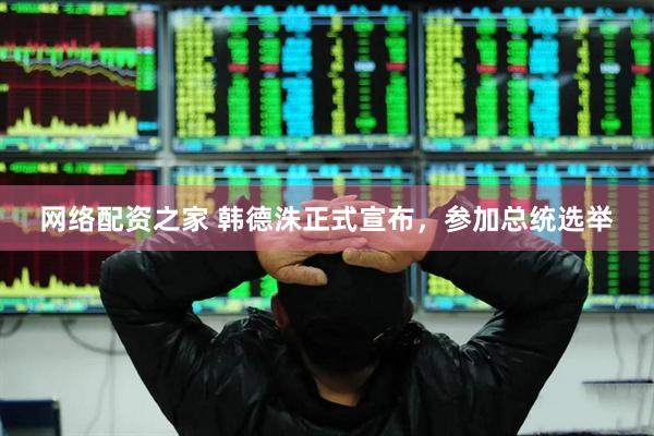 网络配资之家 韩德洙正式宣布，参加总统选举