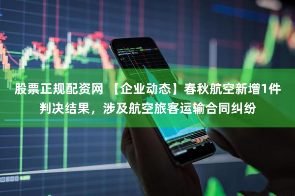 股票正规配资网 【企业动态】春秋航空新增1件判决结果，涉及航空旅客运输合同纠纷