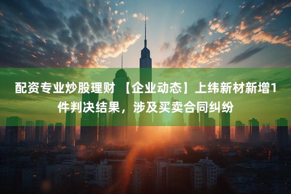 配资专业炒股理财 【企业动态】上纬新材新增1件判决结果，涉及买卖合同纠纷