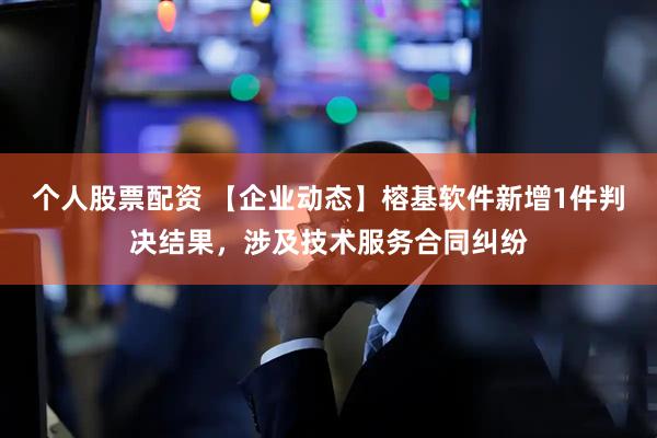 个人股票配资 【企业动态】榕基软件新增1件判决结果，涉及技术服务合同纠纷