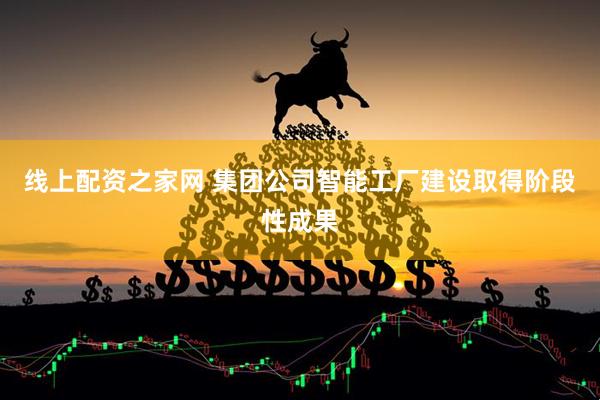 线上配资之家网 集团公司智能工厂建设取得阶段性成果