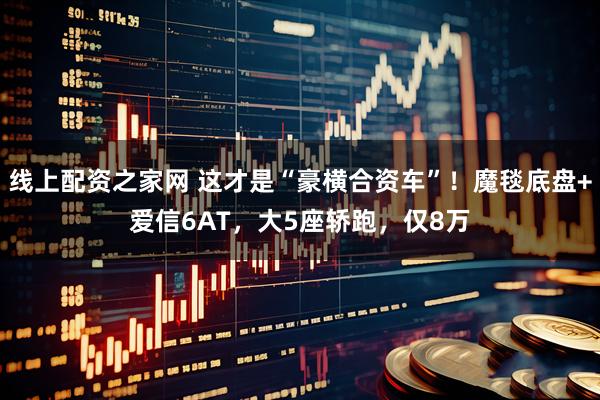 线上配资之家网 这才是“豪横合资车”！魔毯底盘+爱信6AT，大5座轿跑，仅8万