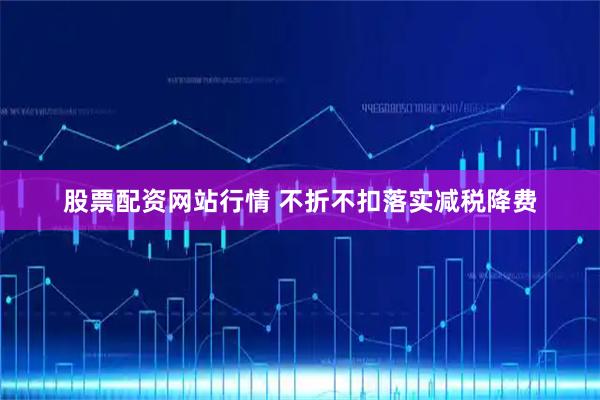 股票配资网站行情 不折不扣落实减税降费