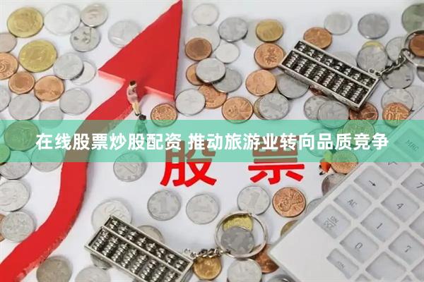 在线股票炒股配资 推动旅游业转向品质竞争