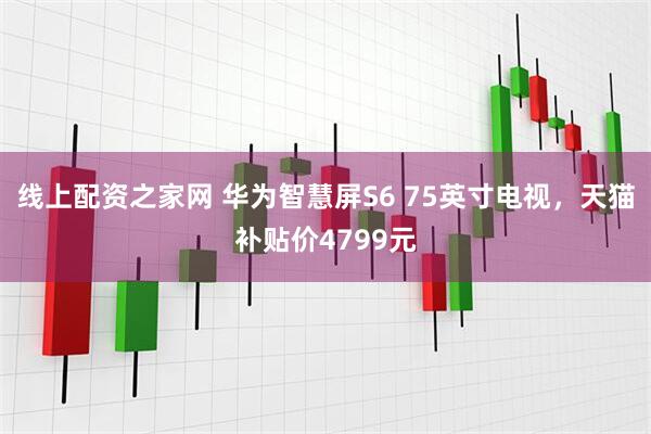 线上配资之家网 华为智慧屏S6 75英寸电视，天猫补贴价4799元