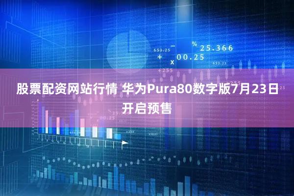 股票配资网站行情 华为Pura80数字版7月23日开启预售