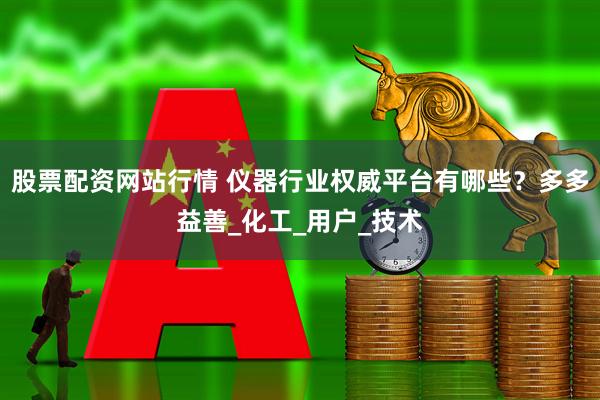 股票配资网站行情 仪器行业权威平台有哪些？多多益善_化工_用户_技术