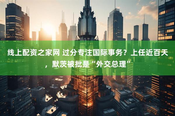 线上配资之家网 过分专注国际事务？上任近百天，默茨被批是“外交总理”