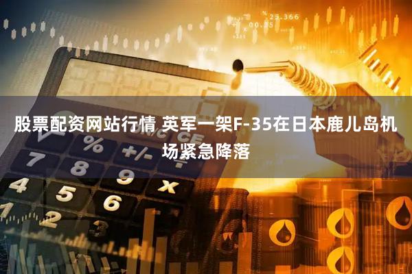股票配资网站行情 英军一架F-35在日本鹿儿岛机场紧急降落